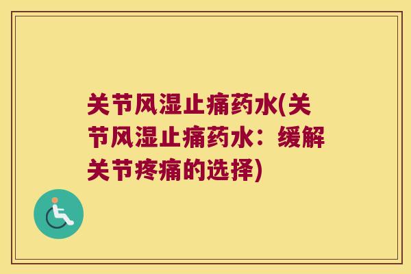 关节风湿止痛药水(关节风湿止痛药水:缓解关节疼痛的选择)