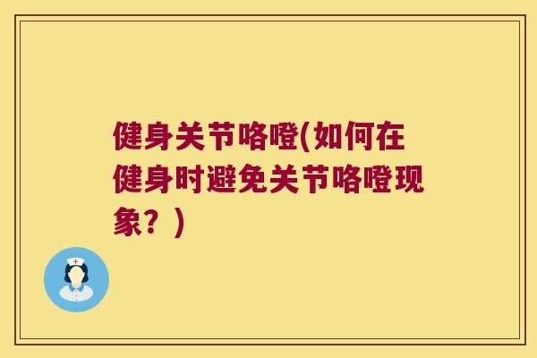 健身关节咯噔(如何在健身时避免关节咯噔现象?) 健身关节咯噔(如何在健身时避免关节咯噔现象?)