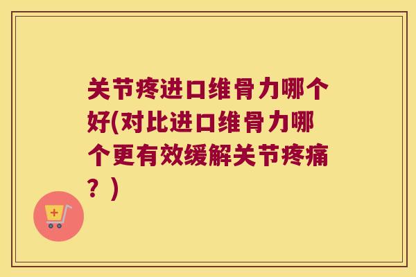关节疼进口维骨力哪个好(对比进口维骨力哪个更有效缓解关节疼痛?)