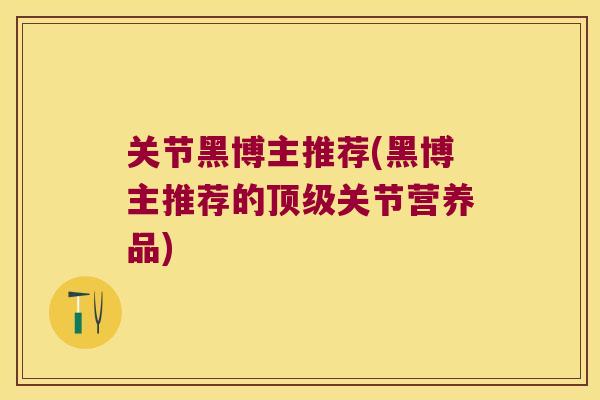 关节黑博主推荐(黑博主推荐的顶级关节营养品)