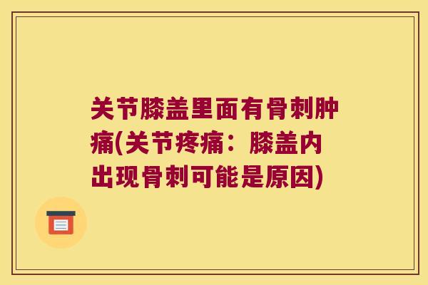 关节膝盖里面有骨刺肿痛(关节疼痛:膝盖内出现骨刺可能是原因)