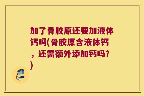 加了骨胶原还要加液体钙吗(骨胶原含液体钙,还需额外添加钙吗?)