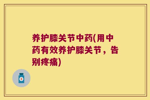 养护膝关节中药(用中药有效养护膝关节,告别疼痛)