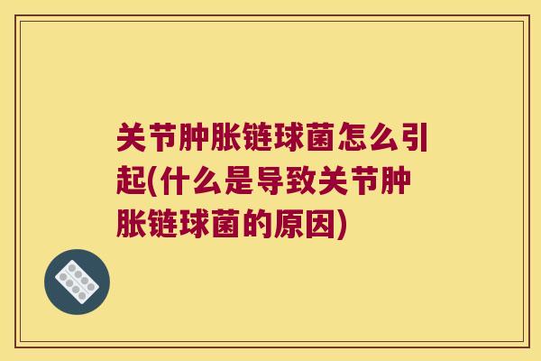 关节肿胀链球菌怎么引起(什么是导致关节肿胀链球菌的原因)