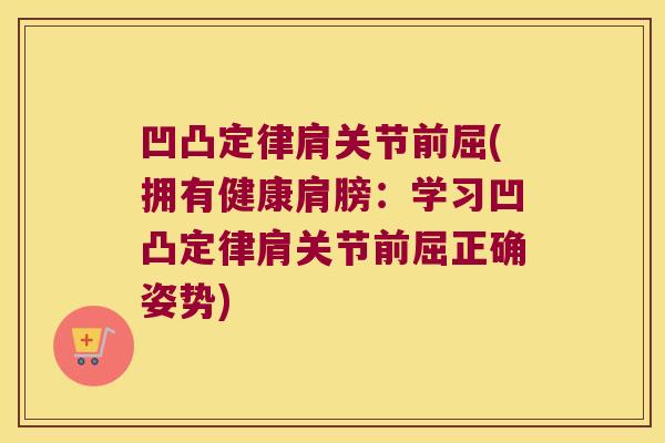 凹凸定律肩关节前屈(拥有健康肩膀：学习凹凸定律肩关节前屈正确姿势)