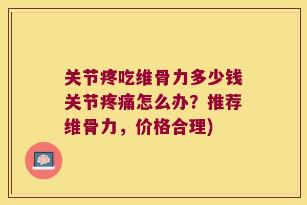 关节疼吃维骨力多少钱关节疼痛怎么办?推荐维骨力,价格合理)