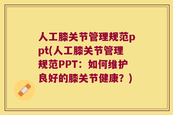 人工膝关节管理规范ppt(人工膝关节管理规范PPT:如何维护良好的膝关节健康?)