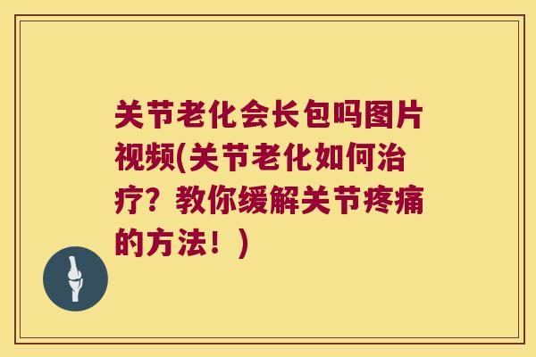 关节老化会长包吗图片视频(关节老化如何治疗?教你缓解关节疼痛的方法!)