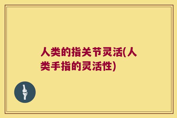 人类的指关节灵活(人类手指的灵活性)