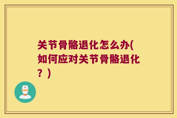 关节骨骼退化怎么办(如何应对关节骨骼退化?)