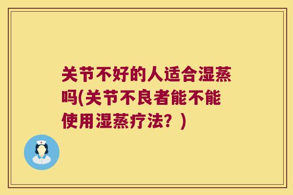 关节不好的人适合湿蒸吗(关节不良者能不能使用湿蒸疗法?)