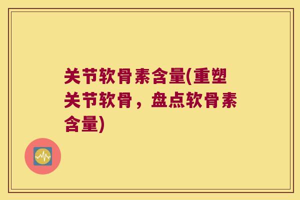 关节软骨素含量(重塑关节软骨,盘点软骨素含量)