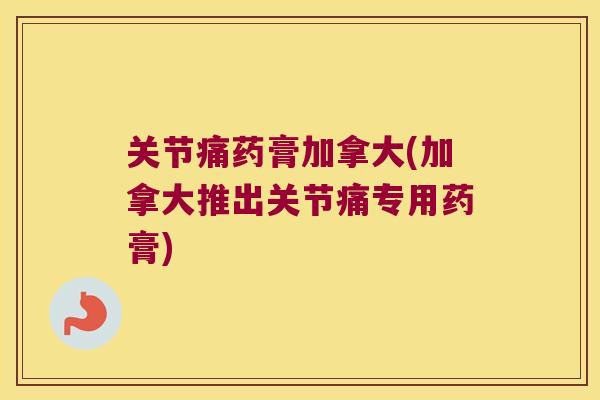 关节痛药膏加拿大(加拿大推出关节痛专用药膏)