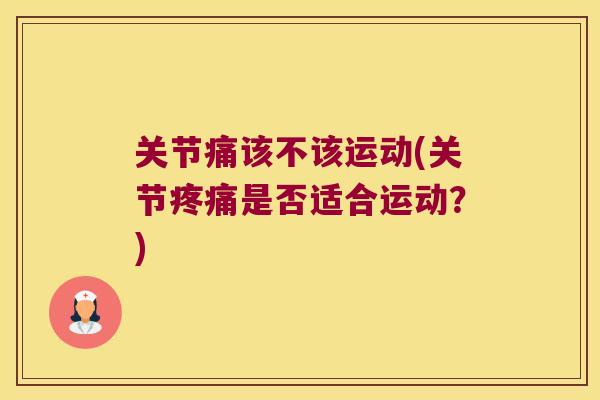 关节痛该不该运动(关节疼痛是否适合运动?)