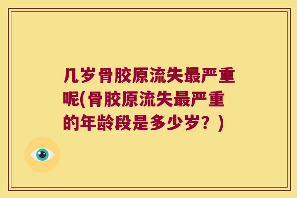 几岁骨胶原流失严重呢(骨胶原流失严重的年龄段是多少岁?) 几岁骨胶原流失严重呢(骨胶原流失严重的年龄段是多少岁?)