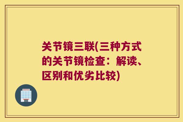 关节镜三联(三种方式的关节镜检查:解读、区别和优劣比较)