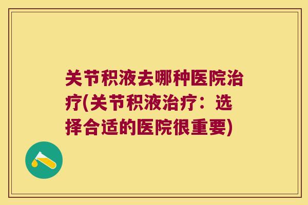 关节积液去哪种医院治疗(关节积液治疗:选择合适的医院很重要)