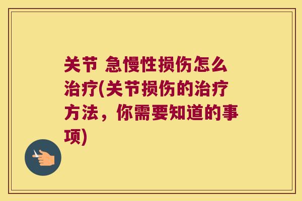 关节 急慢性损伤怎么治疗(关节损伤的治疗方法,你需要知道的事项)