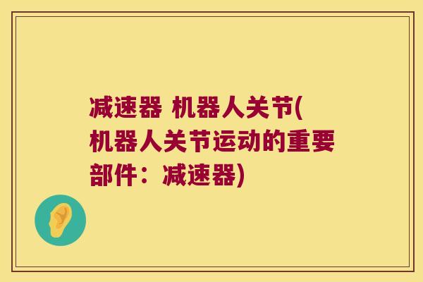 减速器 机器人关节(机器人关节运动的重要部件:减速器)