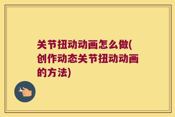 关节扭动动画怎么做(创作动态关节扭动动画的方法)