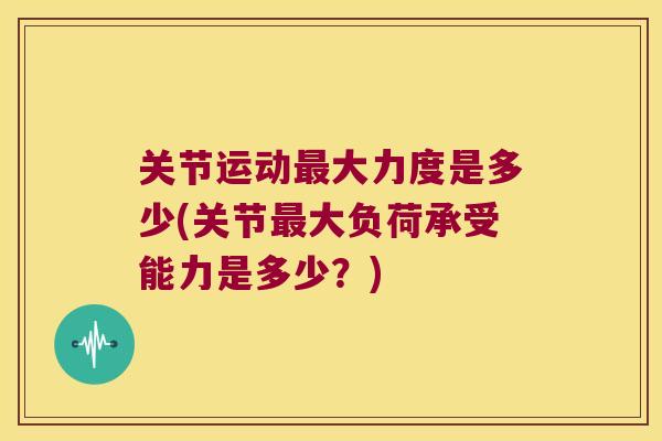 关节运动最大力度是多少(关节最大负荷承受能力是多少?)