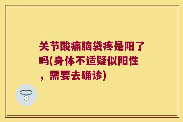 关节酸痛脑袋疼是阳了吗(身体不适疑似阳性,需要去确诊)