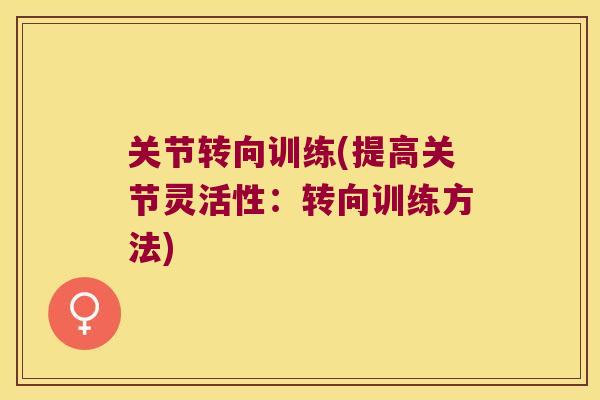 关节转向训练(提高关节灵活性:转向训练方法)