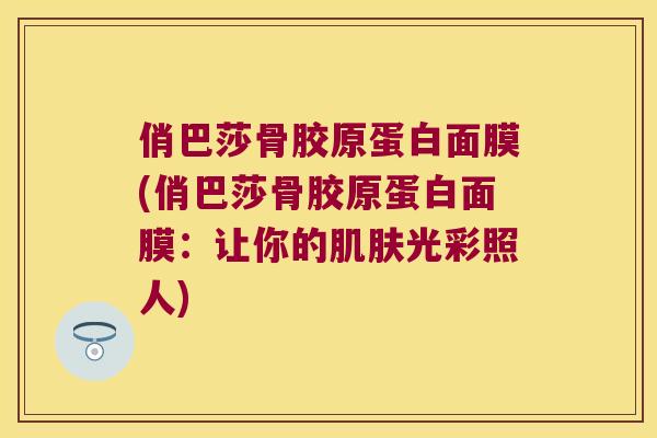 俏巴莎骨胶原蛋白面膜(俏巴莎骨胶原蛋白面膜:让你的肌肤光彩照人)