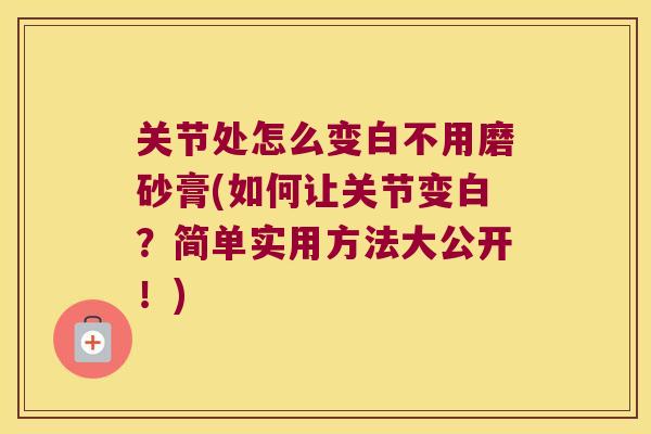 关节处怎么变白不用磨砂膏(如何让关节变白?简单实用方法大公开!) 关节处怎么变白不用磨砂膏(如何让关节变白?简单实用方法大公开!)