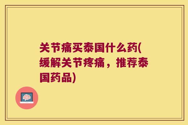 关节痛买泰国什么药(缓解关节疼痛,推荐泰国药品)