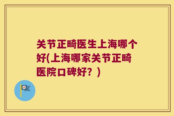 关节正畸医生上海哪个好(上海哪家关节正畸医院口碑好?)