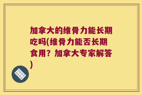 加拿大的维骨力能长期吃吗(维骨力能否长期食用?加拿大专家解答)