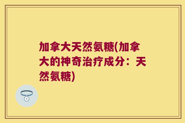 加拿大天然氨糖(加拿大的神奇治疗成分:天然氨糖)