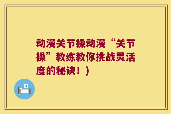 动漫关节操动漫“关节操”教练教你挑战灵活度的秘诀!) 动漫关节操动漫“关节操”教练教你挑战灵活度的秘诀!)