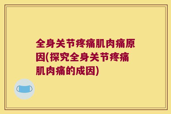 全身关节疼痛肌肉痛原因(探究全身关节疼痛肌肉痛的成因)
