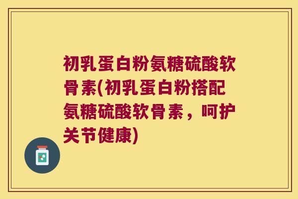 初乳蛋白粉氨糖硫酸软骨素(初乳蛋白粉搭配氨糖硫酸软骨素,呵护关节健康)