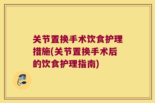 关节置换手术饮食护理措施(关节置换手术后的饮食护理指南)