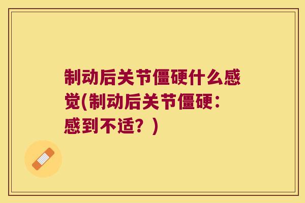 制动后关节僵硬什么感觉(制动后关节僵硬:感到不适?)