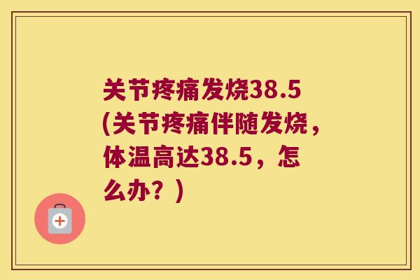 关节疼痛发烧38.5(关节疼痛伴随发烧,体温高达38.5,怎么办?)