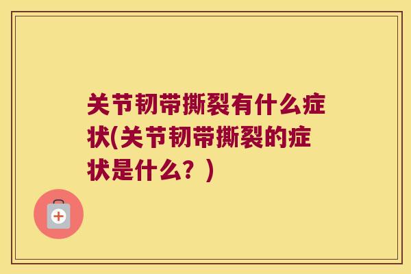 关节韧带撕裂有什么症状(关节韧带撕裂的症状是什么?)