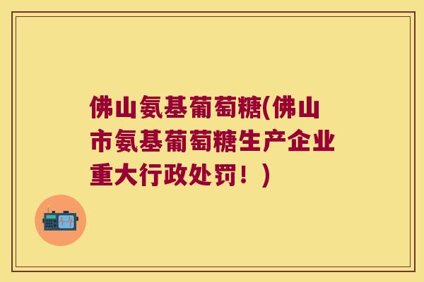 佛山氨基葡萄糖(佛山市氨基葡萄糖生产企业重大行政处罚!)