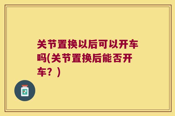 关节置换以后可以开车吗(关节置换后能否开车?)