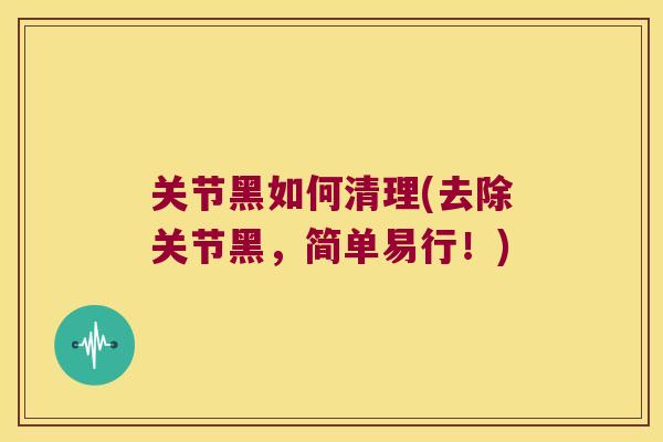 关节黑如何清理(去除关节黑,简单易行!)