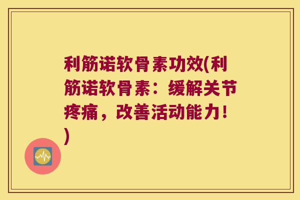 利筋诺软骨素功效(利筋诺软骨素:缓解关节疼痛,改善活动能力!)