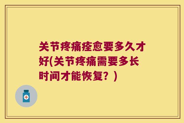 关节疼痛痊愈要多久才好(关节疼痛需要多长时间才能恢复?)