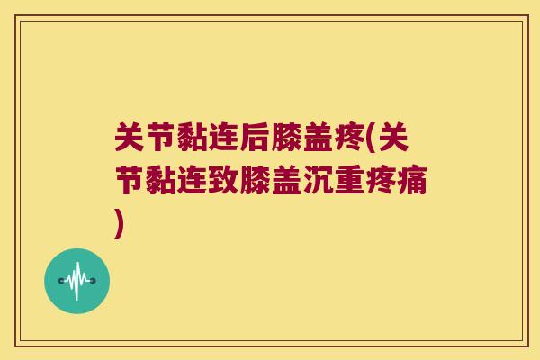 关节黏连后膝盖疼(关节黏连致膝盖沉重疼痛)