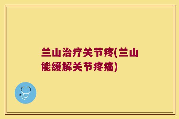 兰山治疗关节疼(兰山能缓解关节疼痛)