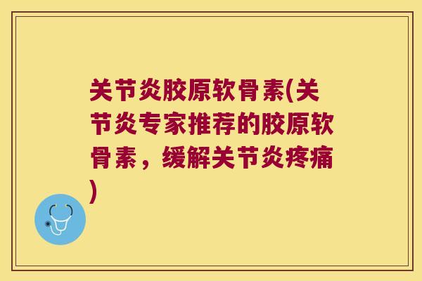 关节炎胶原软骨素(关节炎专家推荐的胶原软骨素,缓解关节炎疼痛)