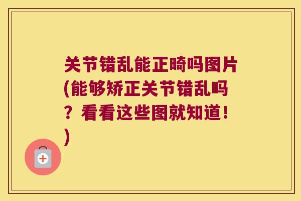 关节错乱能正畸吗图片(能够矫正关节错乱吗?看看这些图就知道!)