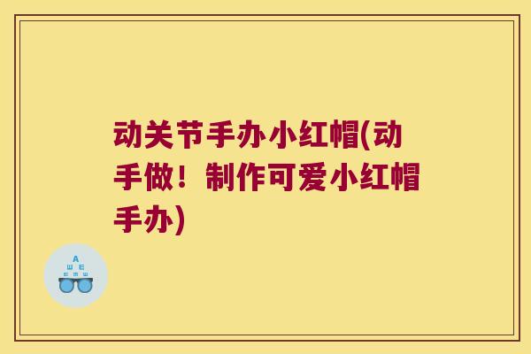 动关节手办小红帽(动手做！制作可爱小红帽手办)